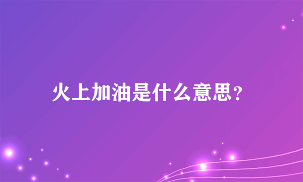 火上加油是什么意思？