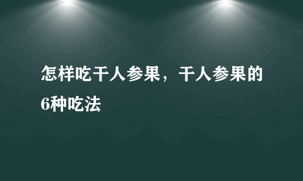 怎样吃干人参果，干人参果的6种吃法