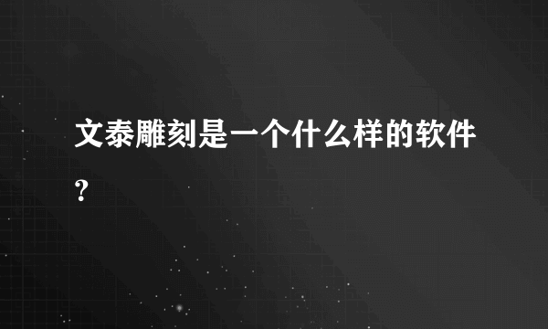 文泰雕刻是一个什么样的软件？