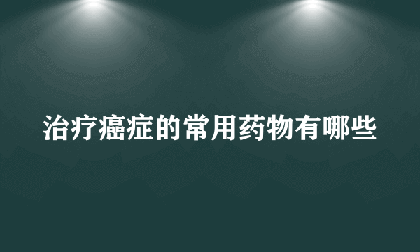 治疗癌症的常用药物有哪些