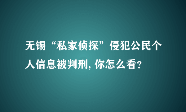 无锡“私家侦探”侵犯公民个人信息被判刑, 你怎么看？