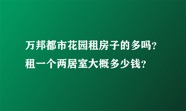 万邦都市花园租房子的多吗？租一个两居室大概多少钱？