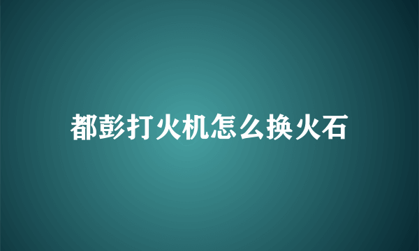 都彭打火机怎么换火石