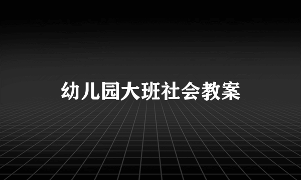 幼儿园大班社会教案