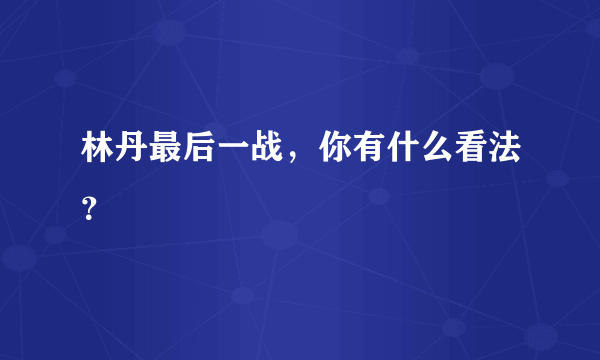 林丹最后一战，你有什么看法？