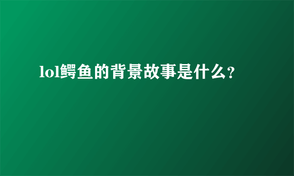 lol鳄鱼的背景故事是什么？