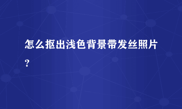 怎么抠出浅色背景带发丝照片？