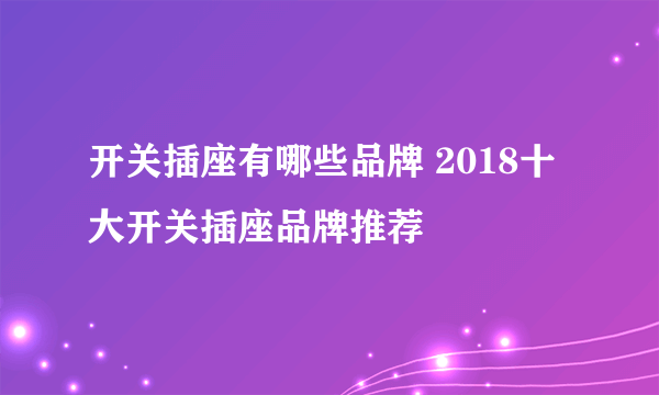 开关插座有哪些品牌 2018十大开关插座品牌推荐