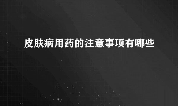 皮肤病用药的注意事项有哪些