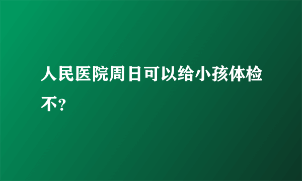 人民医院周日可以给小孩体检不？