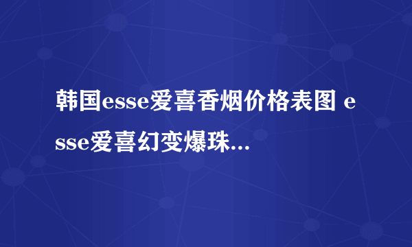 韩国esse爱喜香烟价格表图 esse爱喜幻变爆珠多少钱一包(爆款水果凉烟)