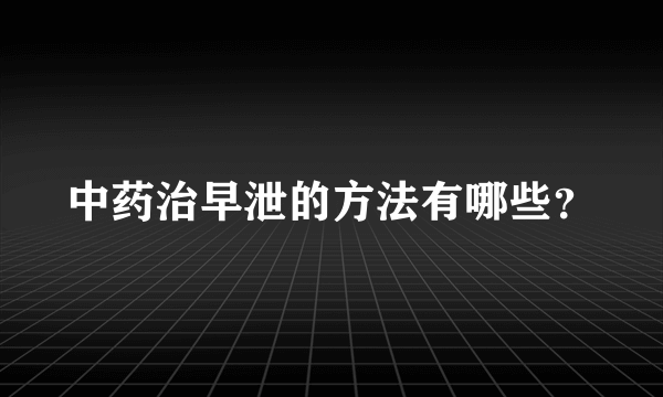 中药治早泄的方法有哪些？