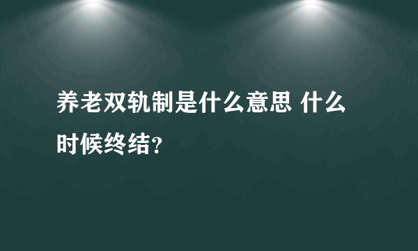 养老双轨制是什么意思 什么时候终结？