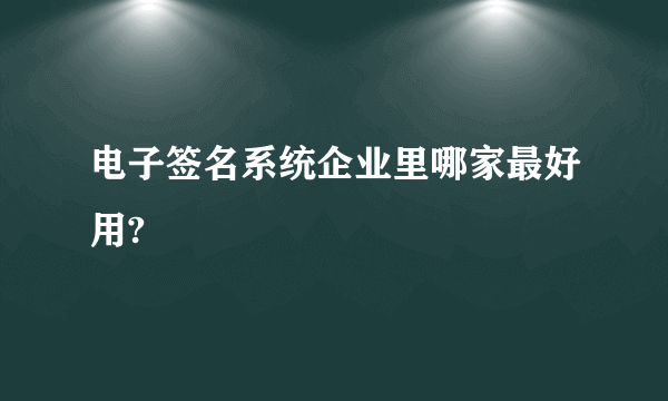 电子签名系统企业里哪家最好用?