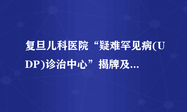 复旦儿科医院“疑难罕见病(UDP)诊治中心”揭牌及“疑难罕见病（UDP）门诊”开诊