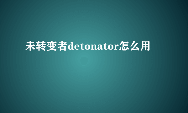 未转变者detonator怎么用