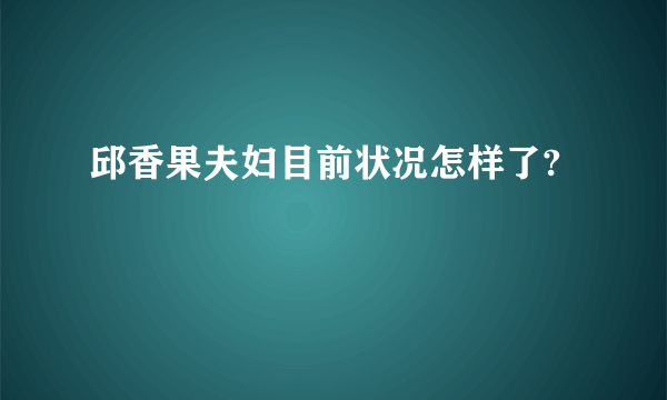 邱香果夫妇目前状况怎样了?