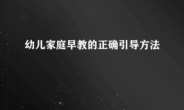 幼儿家庭早教的正确引导方法