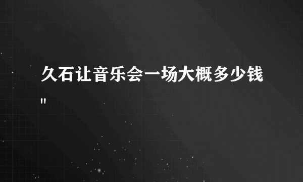 久石让音乐会一场大概多少钱