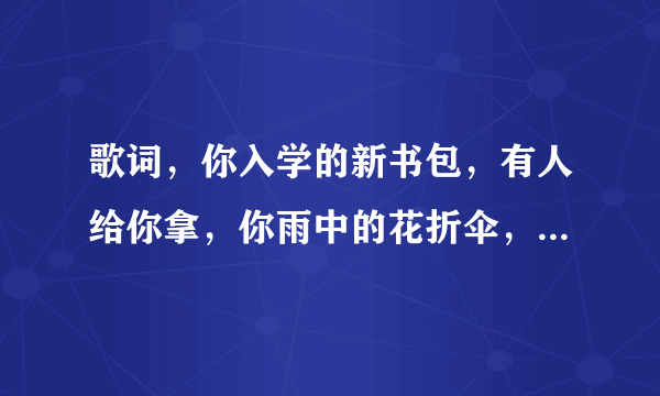 歌词，你入学的新书包，有人给你拿，你雨中的花折伞，有人给你打，这首歌名叫什么？