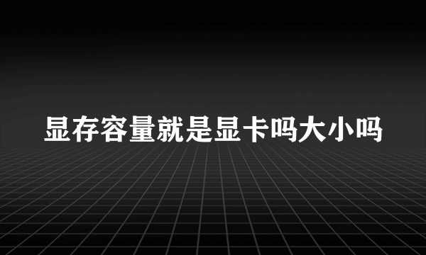 显存容量就是显卡吗大小吗