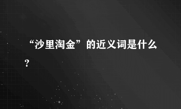 “沙里淘金”的近义词是什么？