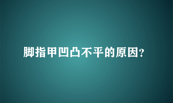 脚指甲凹凸不平的原因？