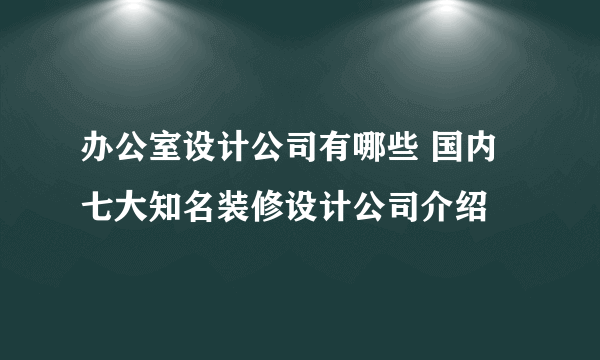 办公室设计公司有哪些 国内七大知名装修设计公司介绍