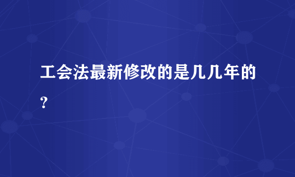 工会法最新修改的是几几年的？