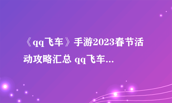 《qq飞车》手游2023春节活动攻略汇总 qq飞车手游2023年春节活动一览