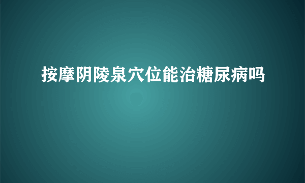 按摩阴陵泉穴位能治糖尿病吗