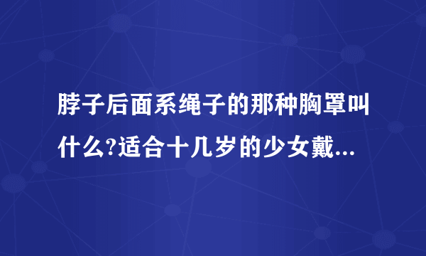 脖子后面系绳子的那种胸罩叫什么?适合十几岁的少女戴?告诉我我几个专门作那种胸罩的牌子。不用最好的,...