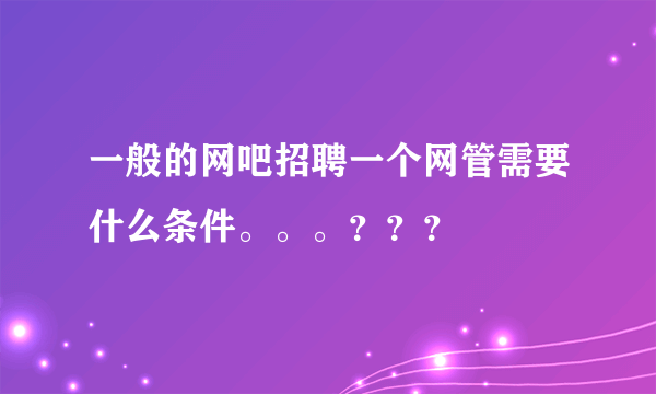 一般的网吧招聘一个网管需要什么条件。。。？？？