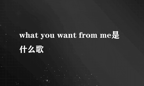 what you want from me是什么歌