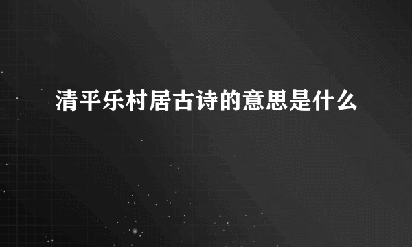 清平乐村居古诗的意思是什么