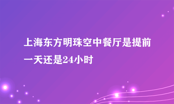 上海东方明珠空中餐厅是提前一天还是24小时