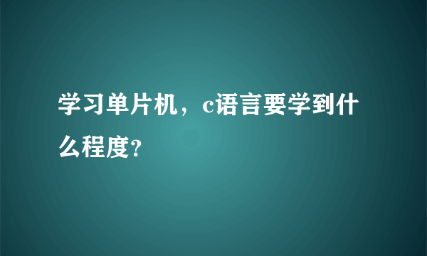 学习单片机，c语言要学到什么程度？