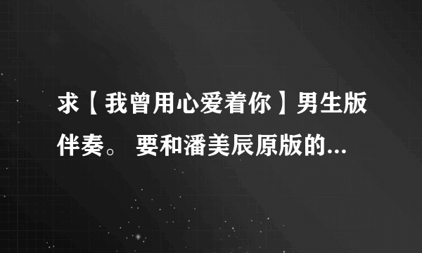 求【我曾用心爱着你】男生版伴奏。 要和潘美辰原版的音乐差不多的 不要DJ版的