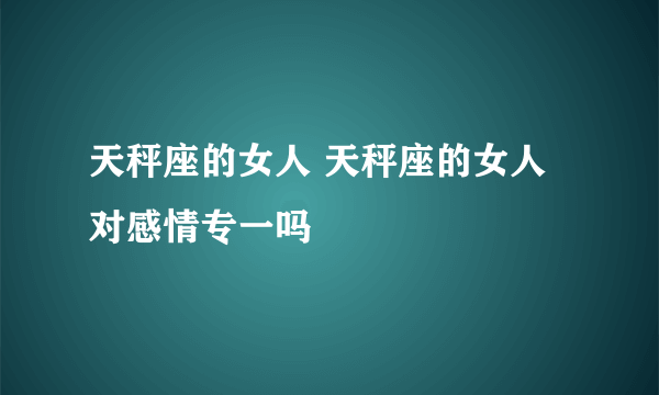 天秤座的女人 天秤座的女人对感情专一吗