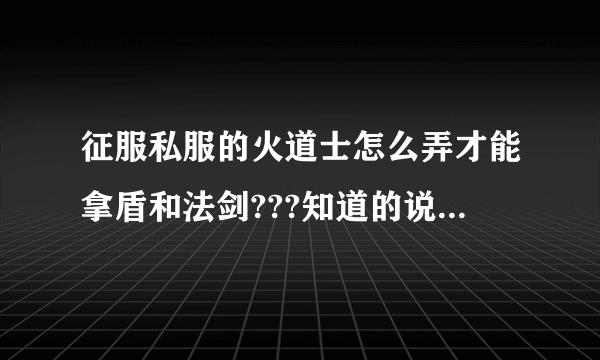 征服私服的火道士怎么弄才能拿盾和法剑???知道的说下，谢谢