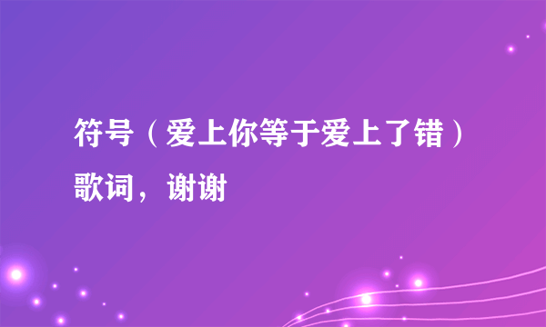 符号（爱上你等于爱上了错）歌词，谢谢