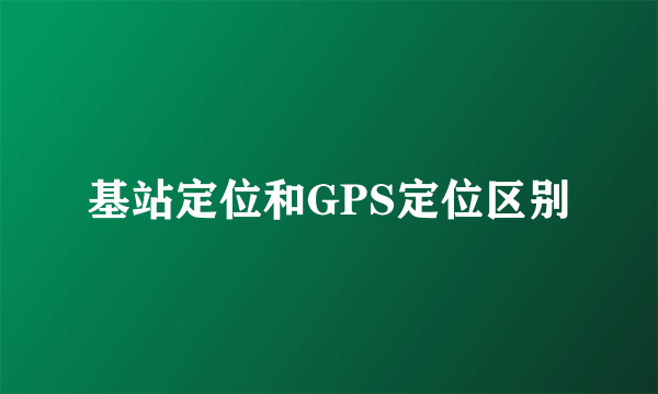 基站定位和GPS定位区别