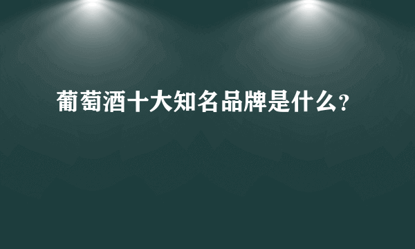 葡萄酒十大知名品牌是什么？