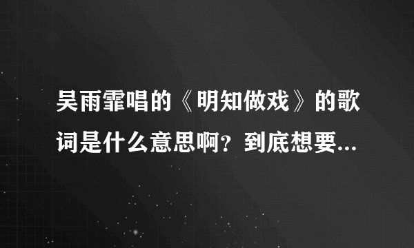 吴雨霏唱的《明知做戏》的歌词是什么意思啊？到底想要表达什么？