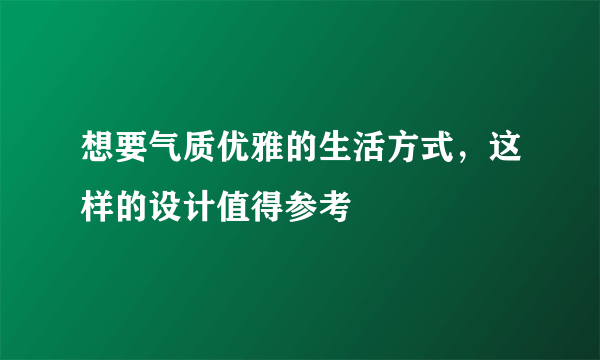 想要气质优雅的生活方式，这样的设计值得参考