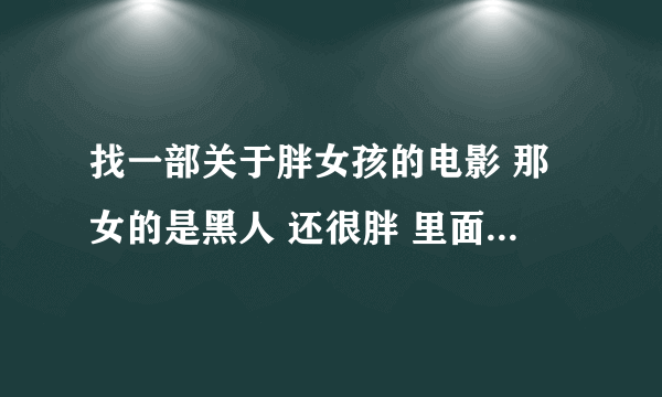 找一部关于胖女孩的电影 那女的是黑人 还很胖 里面好像有个场景是她抱着两孩子 还有一个是她跳舞 在舞台上