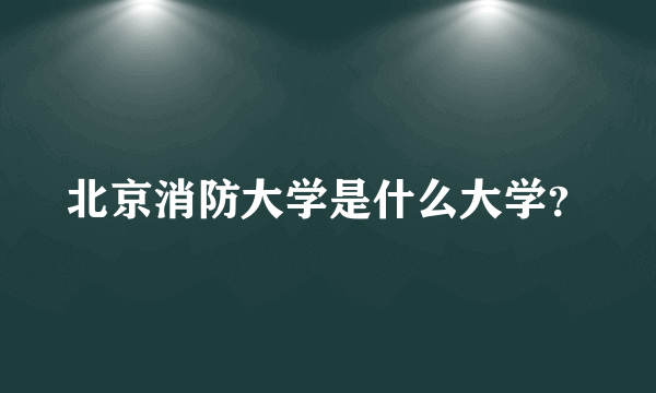 北京消防大学是什么大学？