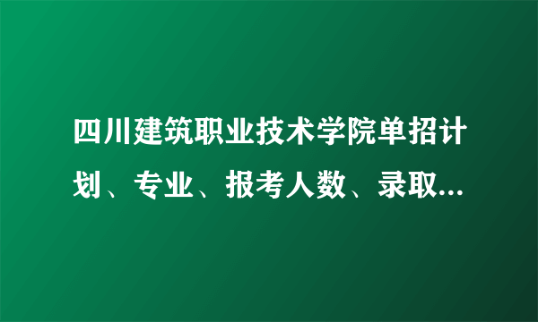 四川建筑职业技术学院单招计划、专业、报考人数、录取分数线汇总