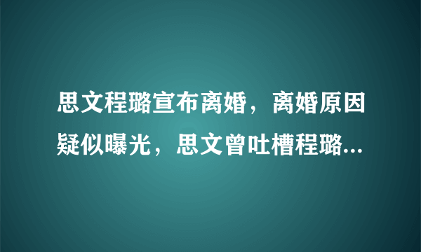 思文程璐宣布离婚，离婚原因疑似曝光，思文曾吐槽程璐不帅也没钱