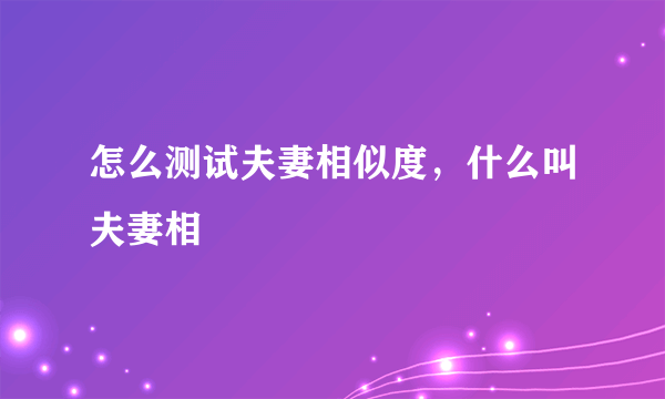 怎么测试夫妻相似度，什么叫夫妻相